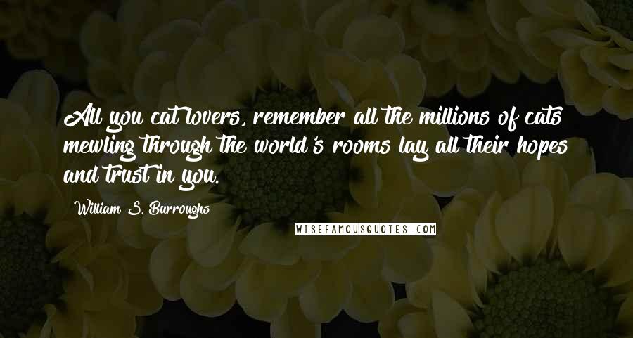 William S. Burroughs Quotes: All you cat lovers, remember all the millions of cats mewling through the world's rooms lay all their hopes and trust in you.