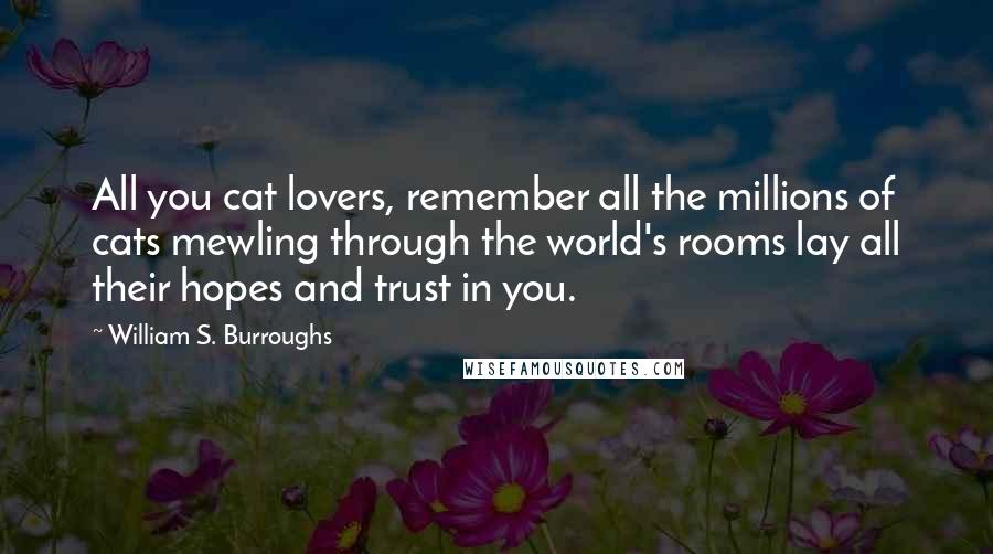 William S. Burroughs Quotes: All you cat lovers, remember all the millions of cats mewling through the world's rooms lay all their hopes and trust in you.