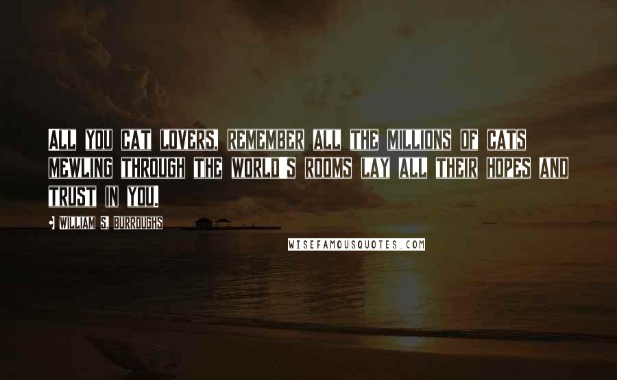 William S. Burroughs Quotes: All you cat lovers, remember all the millions of cats mewling through the world's rooms lay all their hopes and trust in you.