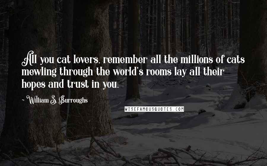 William S. Burroughs Quotes: All you cat lovers, remember all the millions of cats mewling through the world's rooms lay all their hopes and trust in you.