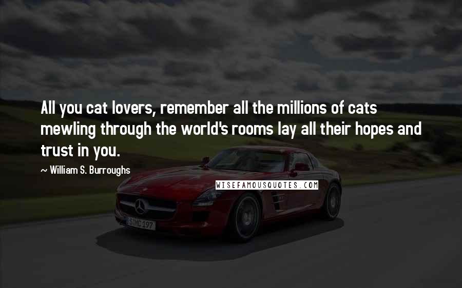 William S. Burroughs Quotes: All you cat lovers, remember all the millions of cats mewling through the world's rooms lay all their hopes and trust in you.