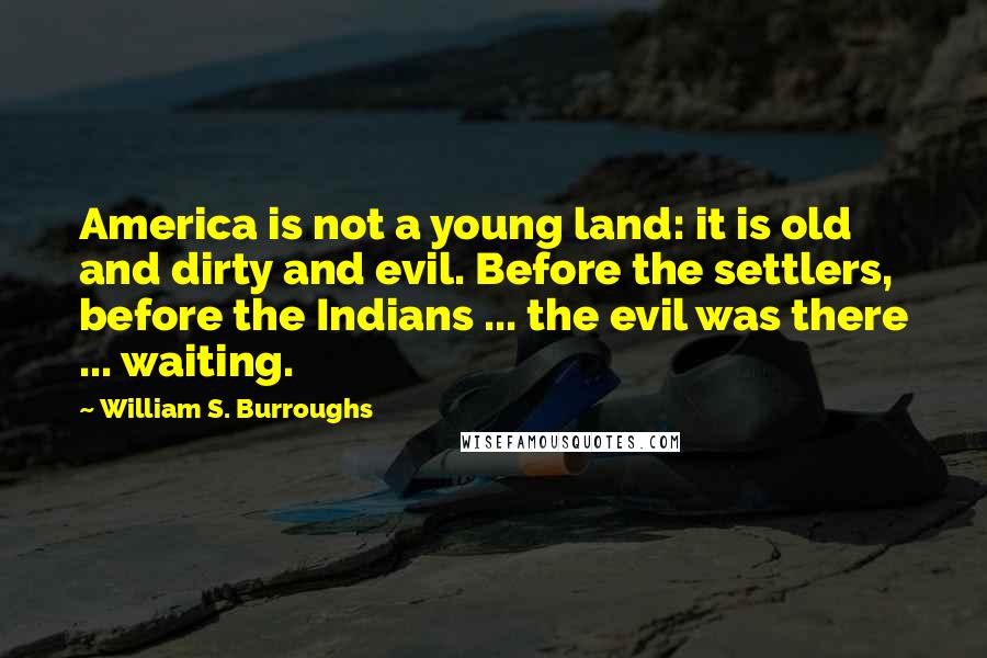 William S. Burroughs Quotes: America is not a young land: it is old and dirty and evil. Before the settlers, before the Indians ... the evil was there ... waiting.