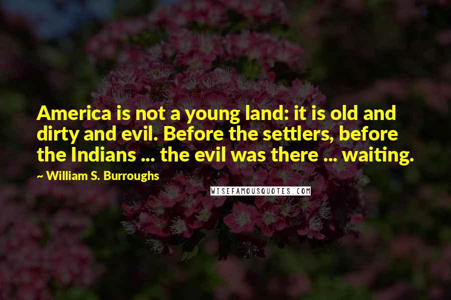 William S. Burroughs Quotes: America is not a young land: it is old and dirty and evil. Before the settlers, before the Indians ... the evil was there ... waiting.