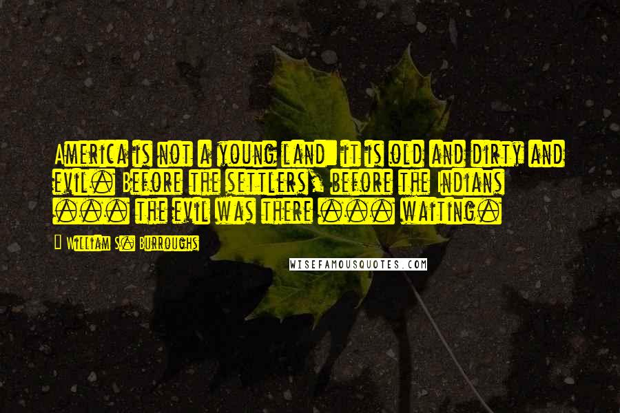 William S. Burroughs Quotes: America is not a young land: it is old and dirty and evil. Before the settlers, before the Indians ... the evil was there ... waiting.