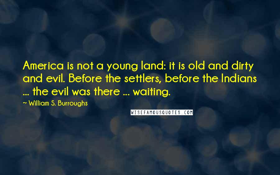 William S. Burroughs Quotes: America is not a young land: it is old and dirty and evil. Before the settlers, before the Indians ... the evil was there ... waiting.