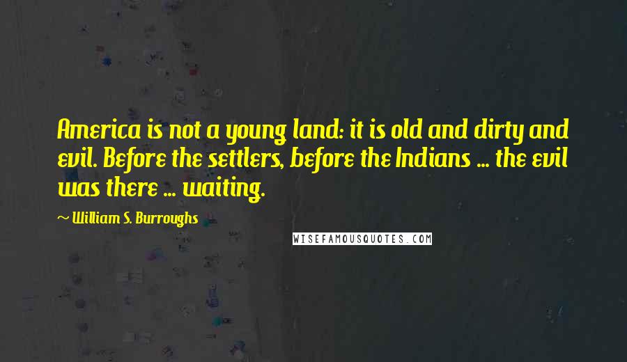 William S. Burroughs Quotes: America is not a young land: it is old and dirty and evil. Before the settlers, before the Indians ... the evil was there ... waiting.