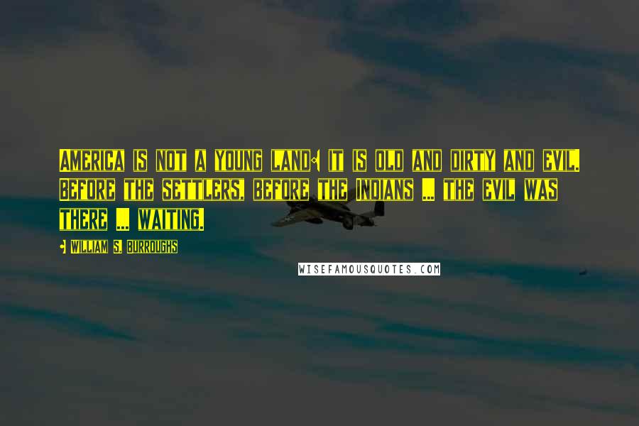 William S. Burroughs Quotes: America is not a young land: it is old and dirty and evil. Before the settlers, before the Indians ... the evil was there ... waiting.