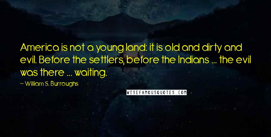 William S. Burroughs Quotes: America is not a young land: it is old and dirty and evil. Before the settlers, before the Indians ... the evil was there ... waiting.