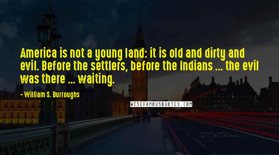 William S. Burroughs Quotes: America is not a young land: it is old and dirty and evil. Before the settlers, before the Indians ... the evil was there ... waiting.