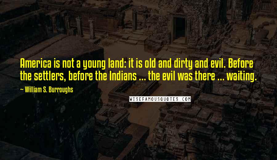 William S. Burroughs Quotes: America is not a young land: it is old and dirty and evil. Before the settlers, before the Indians ... the evil was there ... waiting.