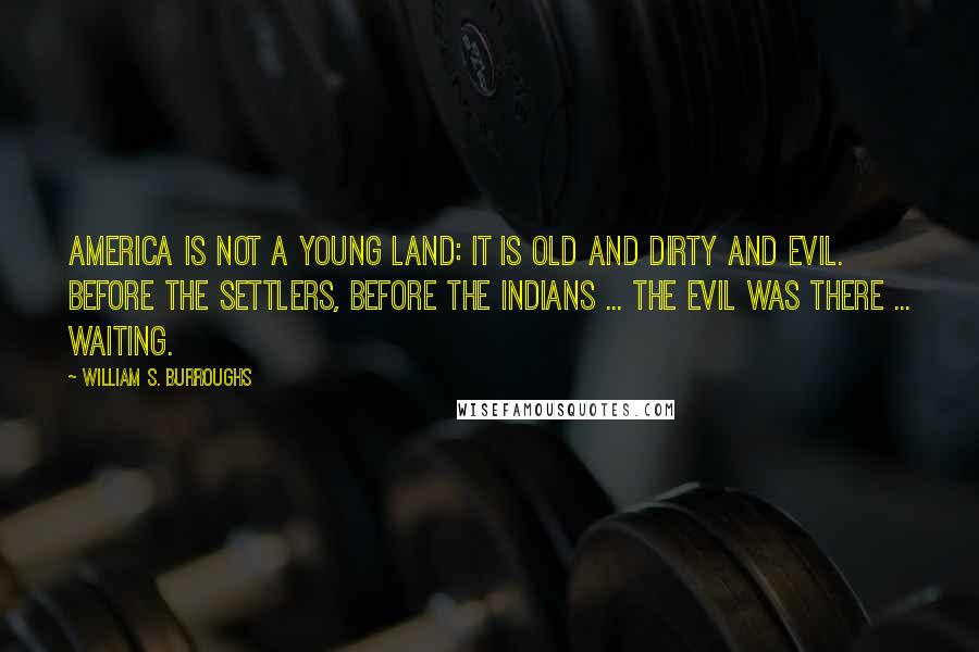 William S. Burroughs Quotes: America is not a young land: it is old and dirty and evil. Before the settlers, before the Indians ... the evil was there ... waiting.