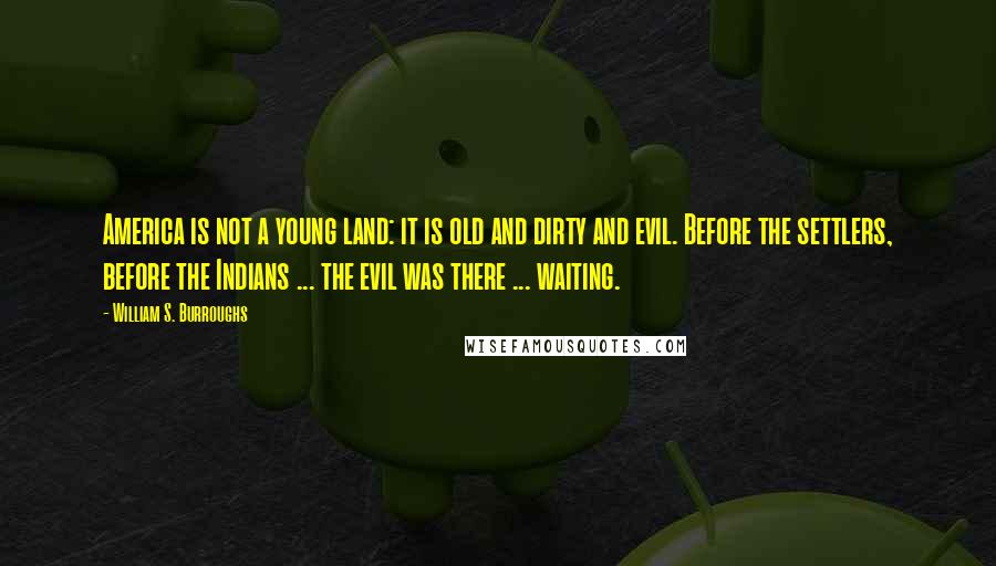 William S. Burroughs Quotes: America is not a young land: it is old and dirty and evil. Before the settlers, before the Indians ... the evil was there ... waiting.