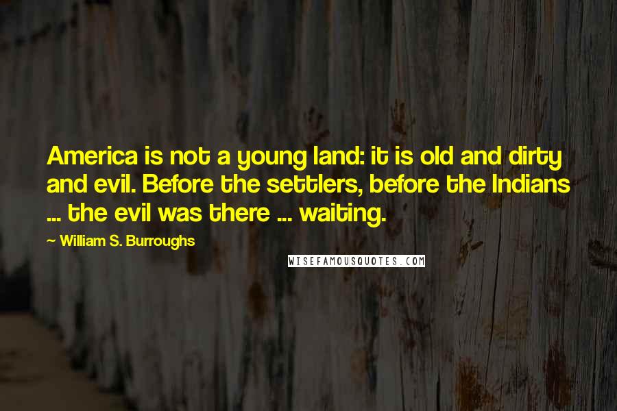 William S. Burroughs Quotes: America is not a young land: it is old and dirty and evil. Before the settlers, before the Indians ... the evil was there ... waiting.