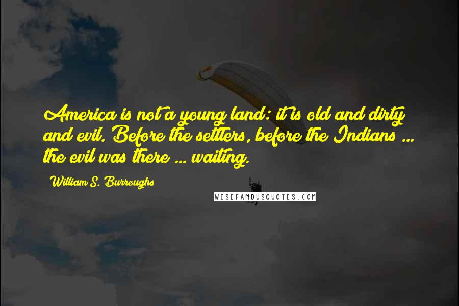 William S. Burroughs Quotes: America is not a young land: it is old and dirty and evil. Before the settlers, before the Indians ... the evil was there ... waiting.