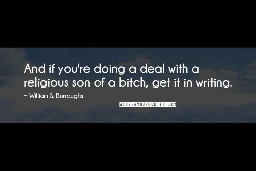 William S. Burroughs Quotes: And if you're doing a deal with a religious son of a bitch, get it in writing.
