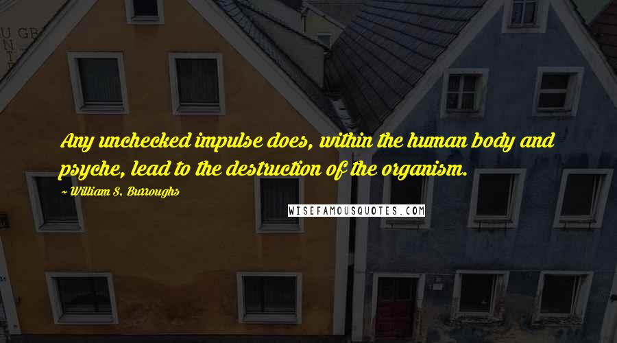 William S. Burroughs Quotes: Any unchecked impulse does, within the human body and psyche, lead to the destruction of the organism.