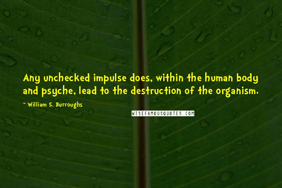 William S. Burroughs Quotes: Any unchecked impulse does, within the human body and psyche, lead to the destruction of the organism.