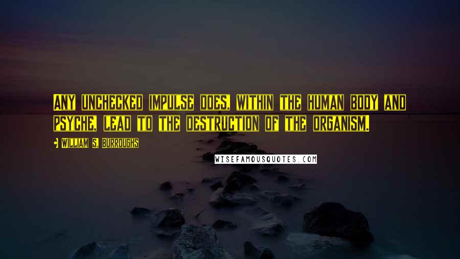 William S. Burroughs Quotes: Any unchecked impulse does, within the human body and psyche, lead to the destruction of the organism.