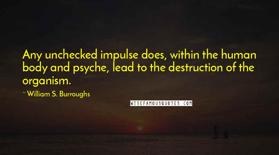 William S. Burroughs Quotes: Any unchecked impulse does, within the human body and psyche, lead to the destruction of the organism.