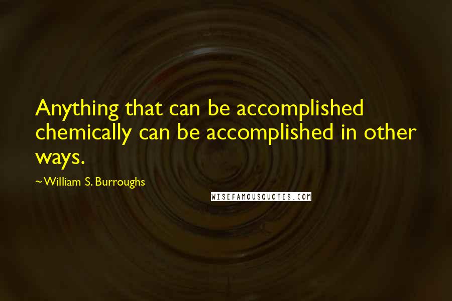 William S. Burroughs Quotes: Anything that can be accomplished chemically can be accomplished in other ways.