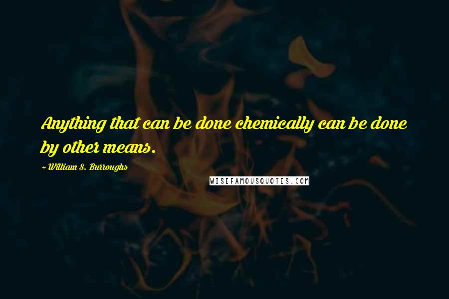 William S. Burroughs Quotes: Anything that can be done chemically can be done by other means.