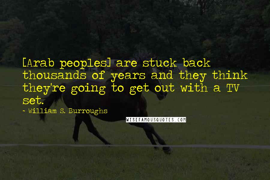 William S. Burroughs Quotes: [Arab peoples] are stuck back thousands of years and they think they're going to get out with a TV set.