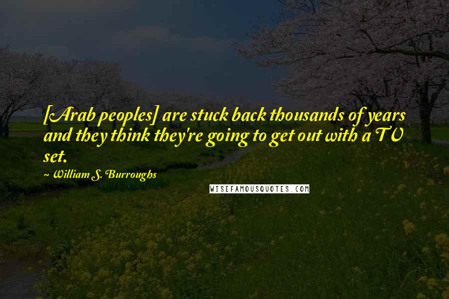 William S. Burroughs Quotes: [Arab peoples] are stuck back thousands of years and they think they're going to get out with a TV set.