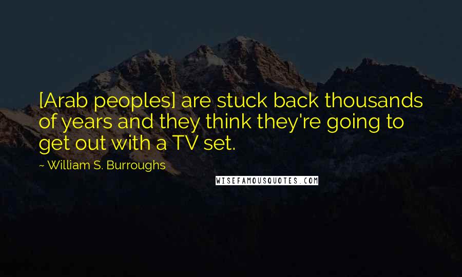 William S. Burroughs Quotes: [Arab peoples] are stuck back thousands of years and they think they're going to get out with a TV set.
