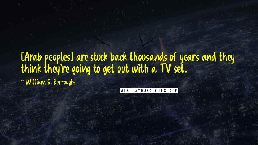 William S. Burroughs Quotes: [Arab peoples] are stuck back thousands of years and they think they're going to get out with a TV set.