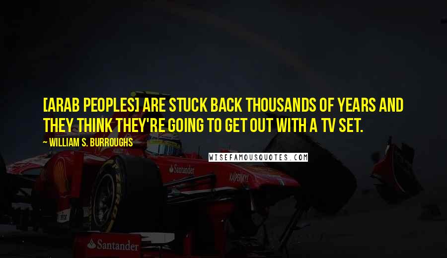 William S. Burroughs Quotes: [Arab peoples] are stuck back thousands of years and they think they're going to get out with a TV set.