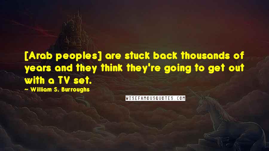 William S. Burroughs Quotes: [Arab peoples] are stuck back thousands of years and they think they're going to get out with a TV set.