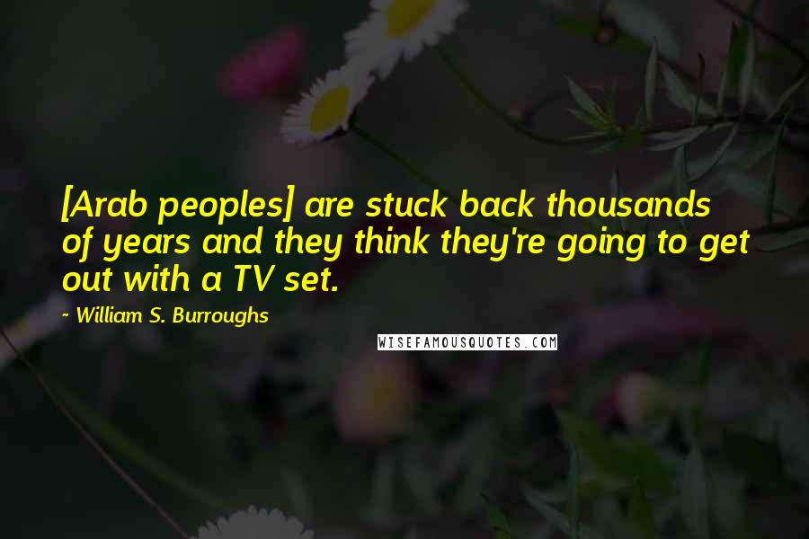 William S. Burroughs Quotes: [Arab peoples] are stuck back thousands of years and they think they're going to get out with a TV set.