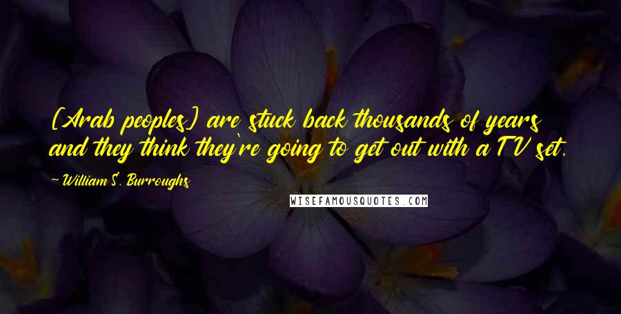 William S. Burroughs Quotes: [Arab peoples] are stuck back thousands of years and they think they're going to get out with a TV set.