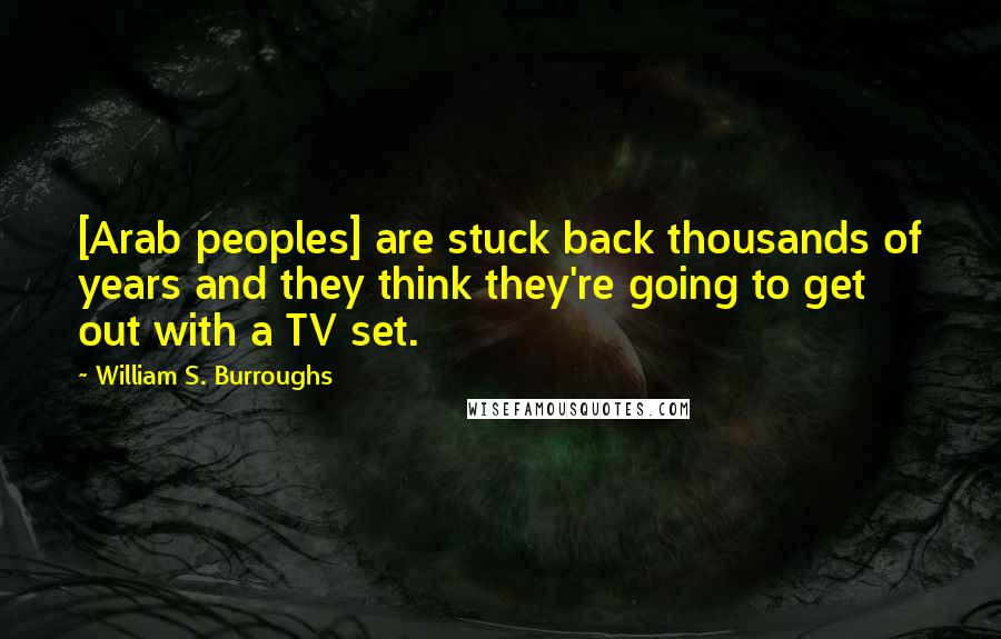 William S. Burroughs Quotes: [Arab peoples] are stuck back thousands of years and they think they're going to get out with a TV set.