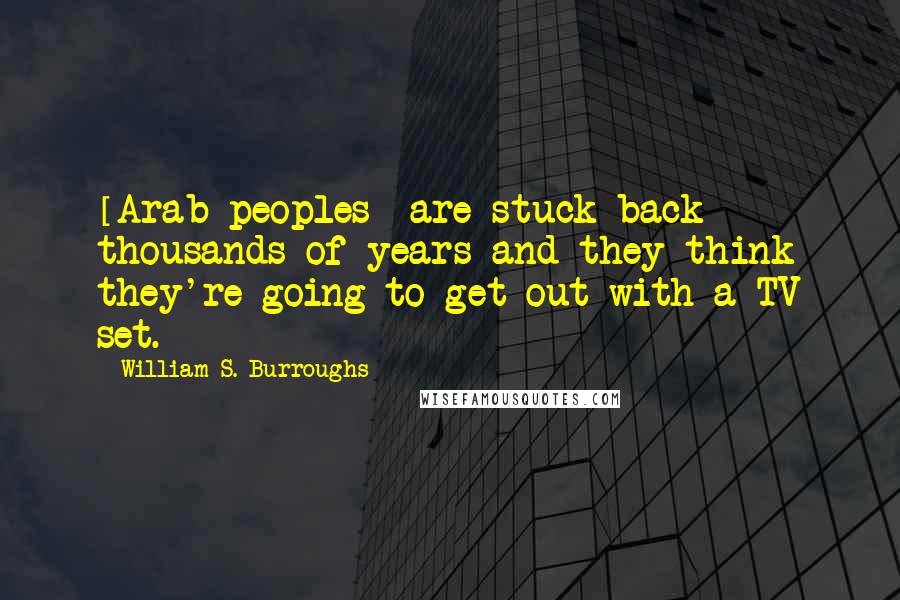William S. Burroughs Quotes: [Arab peoples] are stuck back thousands of years and they think they're going to get out with a TV set.