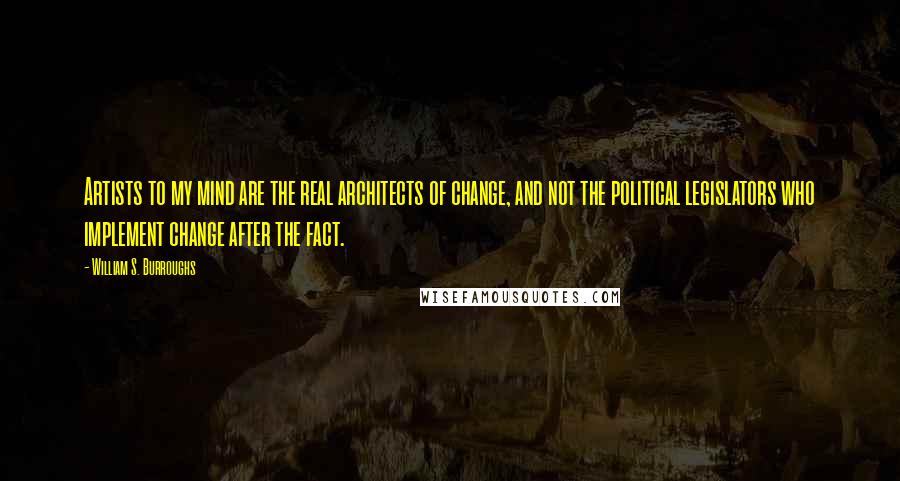 William S. Burroughs Quotes: Artists to my mind are the real architects of change, and not the political legislators who implement change after the fact.