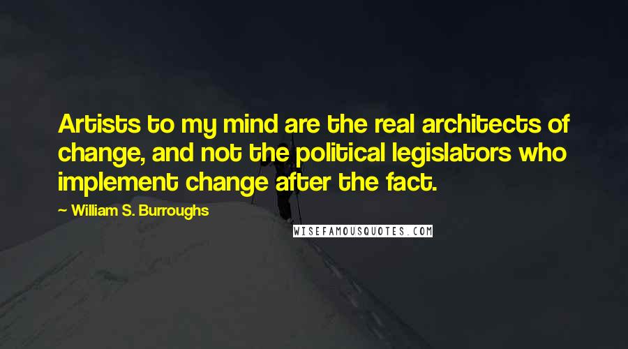 William S. Burroughs Quotes: Artists to my mind are the real architects of change, and not the political legislators who implement change after the fact.