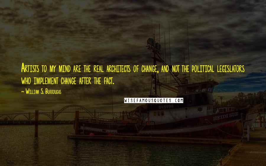 William S. Burroughs Quotes: Artists to my mind are the real architects of change, and not the political legislators who implement change after the fact.