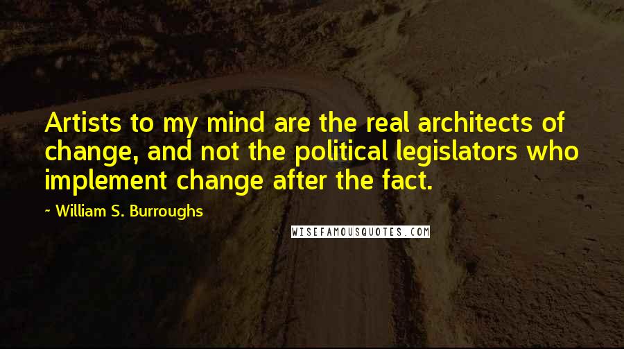 William S. Burroughs Quotes: Artists to my mind are the real architects of change, and not the political legislators who implement change after the fact.