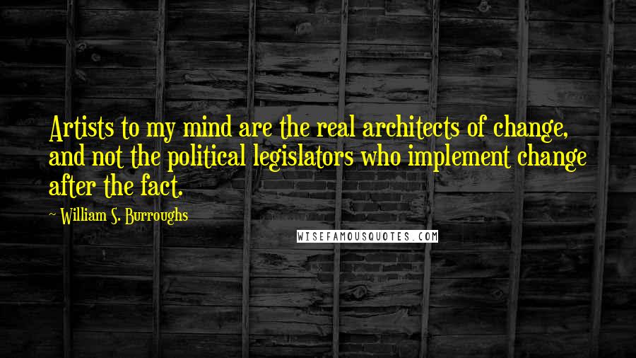William S. Burroughs Quotes: Artists to my mind are the real architects of change, and not the political legislators who implement change after the fact.