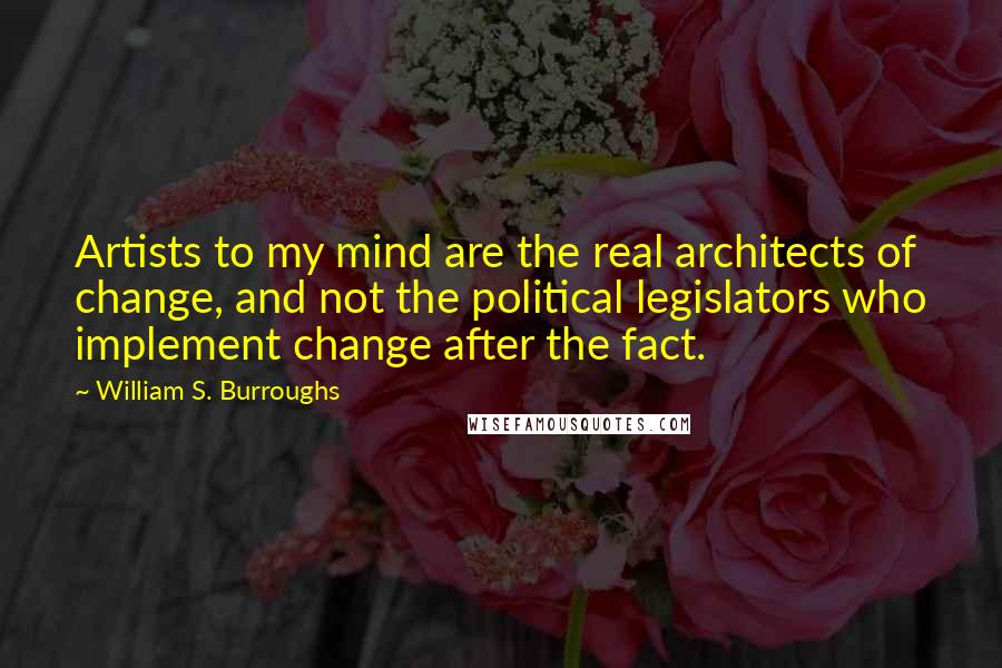 William S. Burroughs Quotes: Artists to my mind are the real architects of change, and not the political legislators who implement change after the fact.