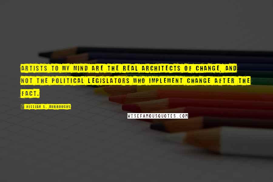 William S. Burroughs Quotes: Artists to my mind are the real architects of change, and not the political legislators who implement change after the fact.