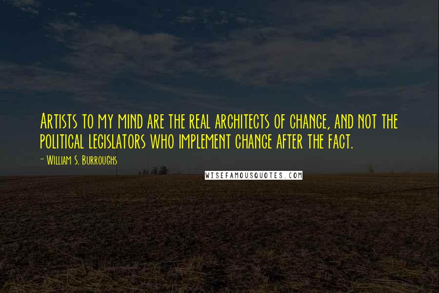 William S. Burroughs Quotes: Artists to my mind are the real architects of change, and not the political legislators who implement change after the fact.