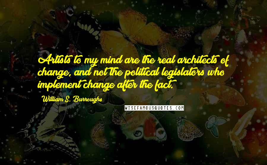 William S. Burroughs Quotes: Artists to my mind are the real architects of change, and not the political legislators who implement change after the fact.