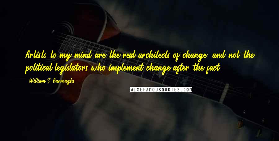 William S. Burroughs Quotes: Artists to my mind are the real architects of change, and not the political legislators who implement change after the fact.