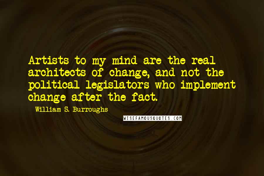 William S. Burroughs Quotes: Artists to my mind are the real architects of change, and not the political legislators who implement change after the fact.