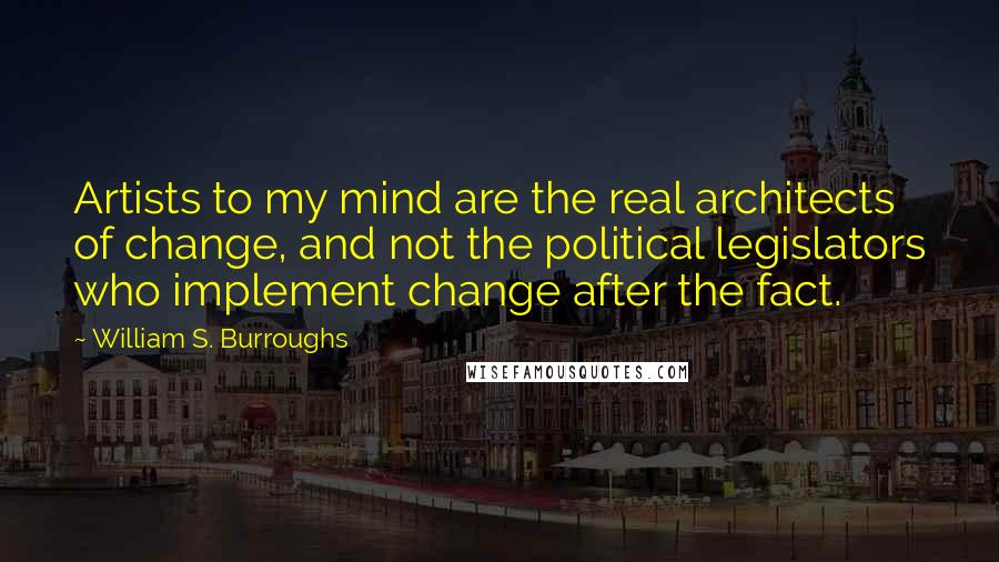 William S. Burroughs Quotes: Artists to my mind are the real architects of change, and not the political legislators who implement change after the fact.