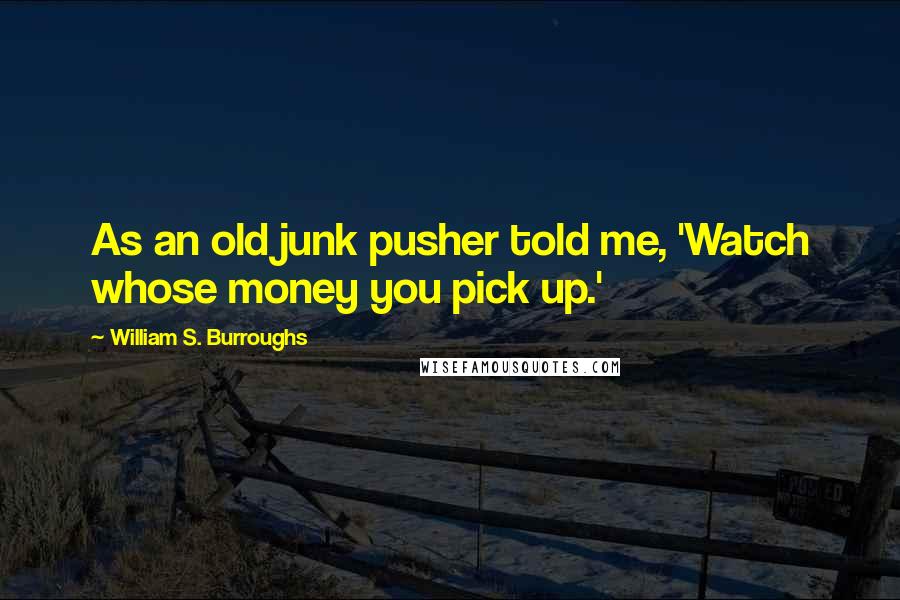 William S. Burroughs Quotes: As an old junk pusher told me, 'Watch whose money you pick up.'