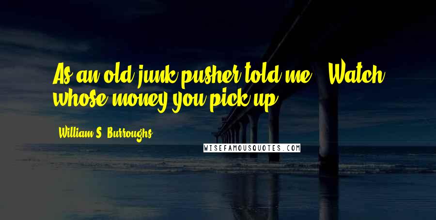 William S. Burroughs Quotes: As an old junk pusher told me, 'Watch whose money you pick up.'