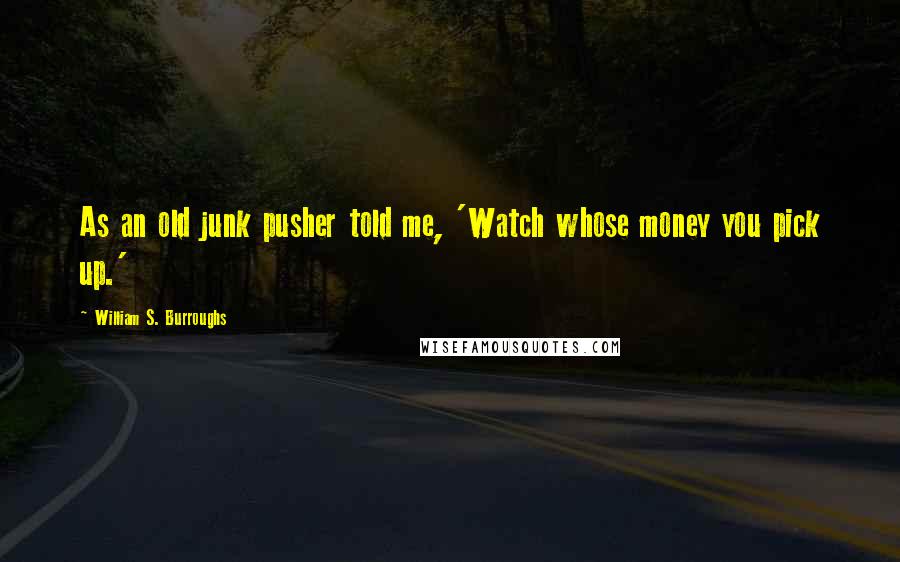 William S. Burroughs Quotes: As an old junk pusher told me, 'Watch whose money you pick up.'